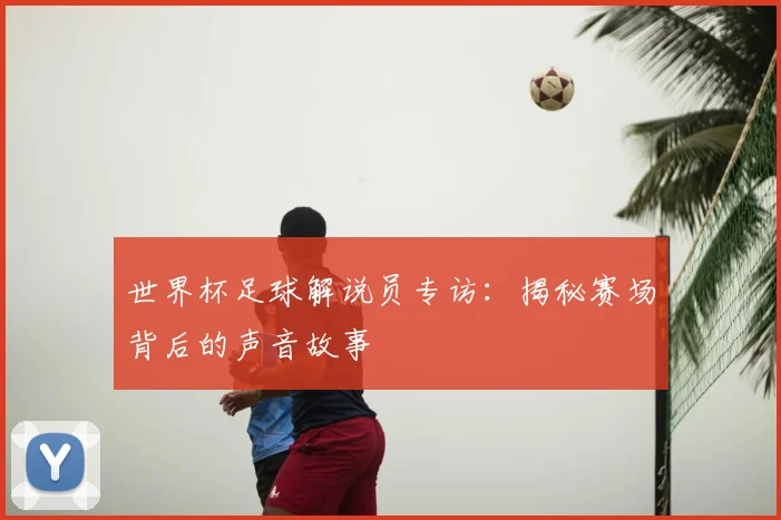 世界杯足球解说员专访：揭秘赛场背后的声音故事