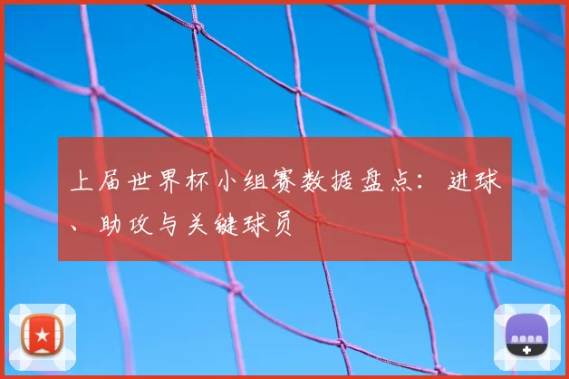 上届世界杯小组赛数据盘点:进球、助攻与关键球员