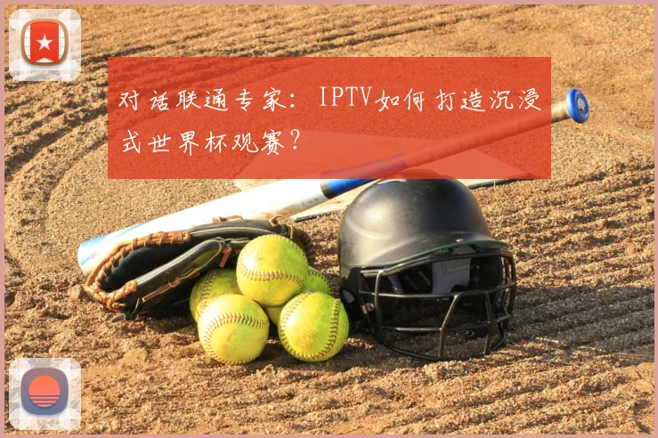 对话联通专家：IPTV如何打造沉浸式世界杯观赛？