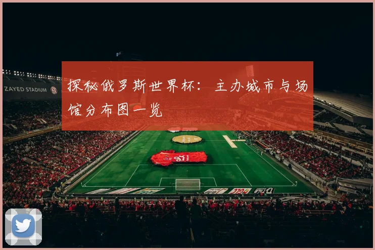 探秘俄罗斯世界杯:主办城市与场馆分布图一览