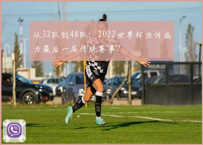 从32队到48队：2022世界杯为何成为最后一届传统赛事？