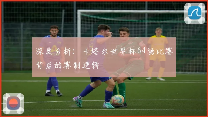 深度分析：卡塔尔世界杯64场比赛背后的赛制逻辑