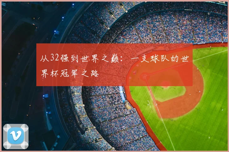 从32强到世界之巅：一支球队的世界杯冠军之路
