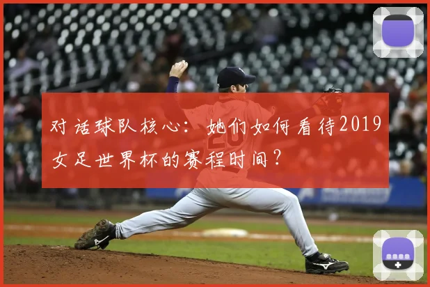 对话球队核心：她们如何看待2019女足世界杯的赛程时间？