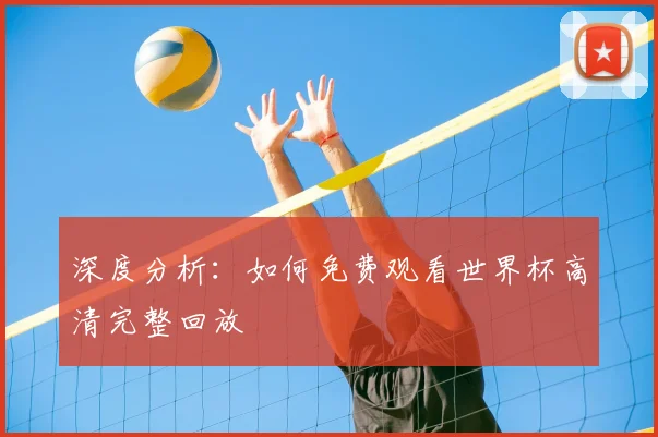 深度分析：如何免费观看世界杯高清完整回放