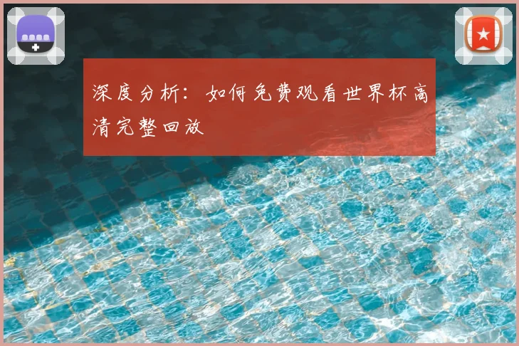 深度分析：如何免费观看世界杯高清完整回放