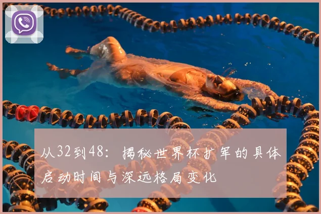 从32到48：揭秘世界杯扩军的具体启动时间与深远格局变化