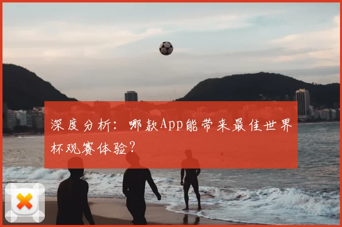 深度分析：哪款App能带来最佳世界杯观赛体验？