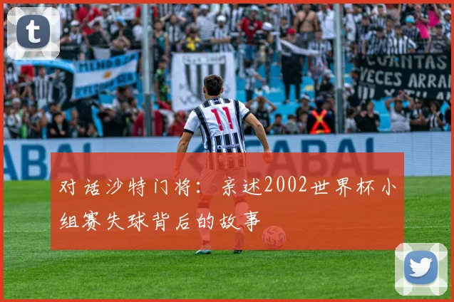 对话沙特门将：亲述2002世界杯小组赛失球背后的故事