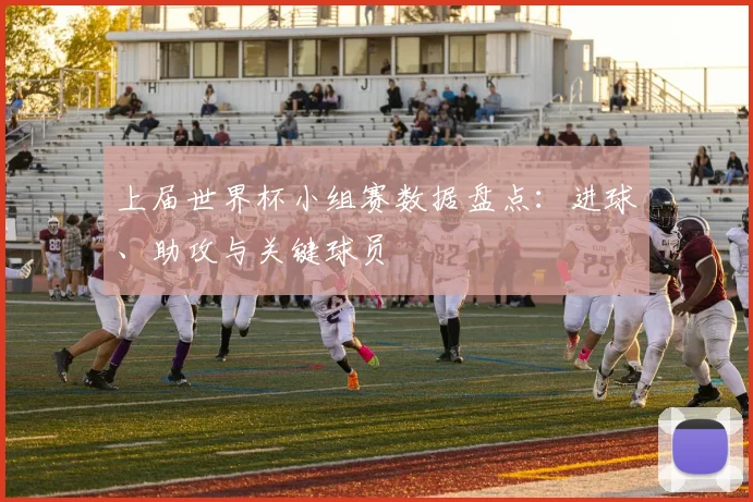 上届世界杯小组赛数据盘点:进球、助攻与关键球员