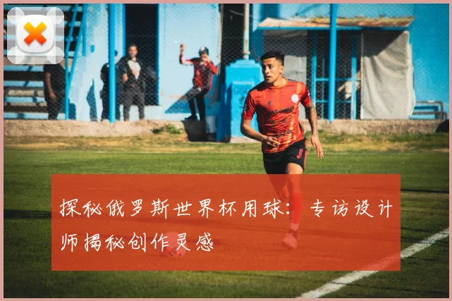探秘俄罗斯世界杯用球:专访设计师揭秘创作灵感