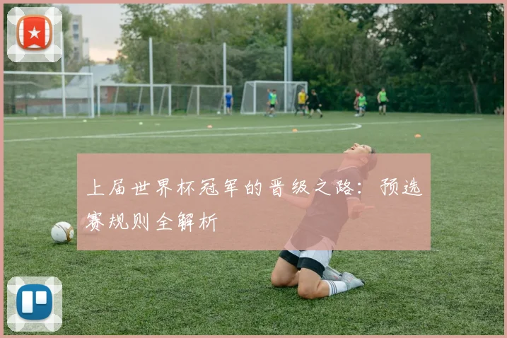 上届世界杯冠军的晋级之路:预选赛规则全解析