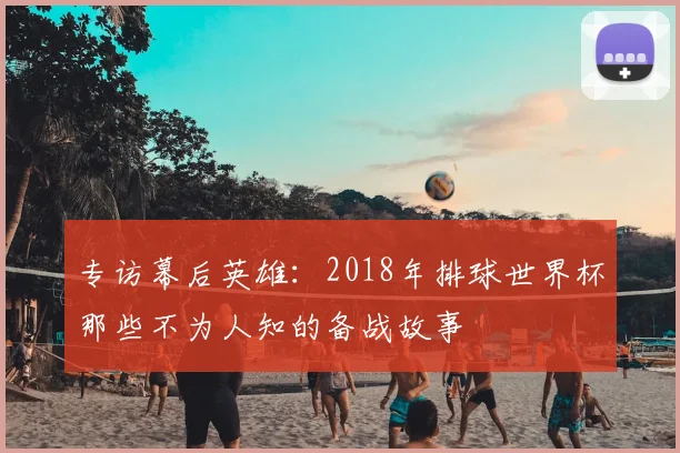 专访幕后英雄：2018年排球世界杯那些不为人知的备战故事