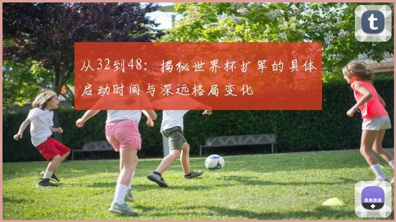 从32到48：揭秘世界杯扩军的具体启动时间与深远格局变化