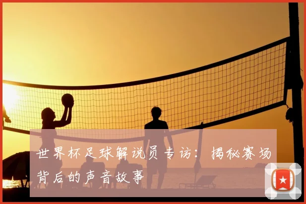 世界杯足球解说员专访：揭秘赛场背后的声音故事