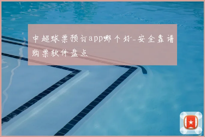 中超球票预订app哪个好_安全靠谱购票软件盘点