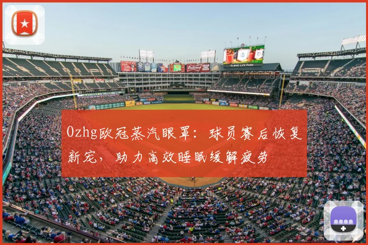 Ozhg欧冠蒸汽眼罩：球员赛后恢复新宠，助力高效睡眠缓解疲劳