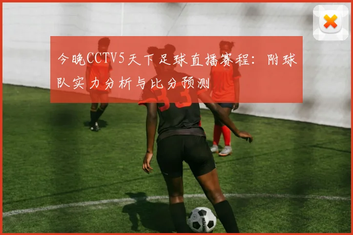 今晚CCTV5天下足球直播赛程：附球队实力分析与比分预测