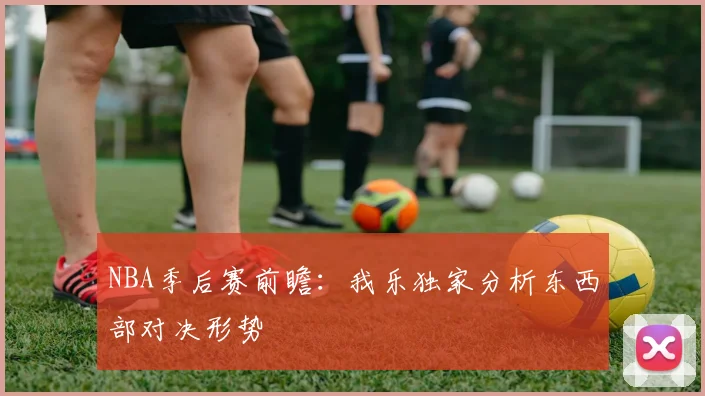 NBA季后赛前瞻：我乐独家分析东西部对决形势