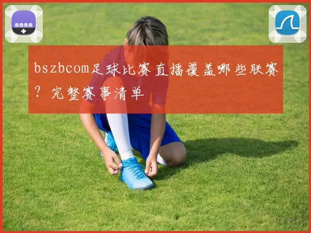 bszbcom足球比赛直播覆盖哪些联赛？完整赛事清单