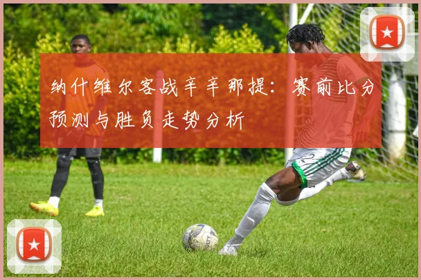 纳什维尔客战辛辛那提:赛前比分预测与胜负走势分析