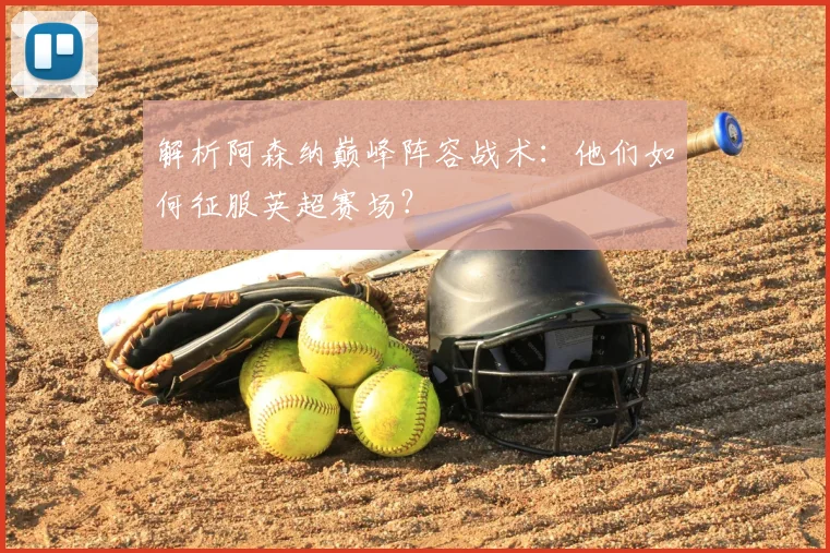 解析阿森纳巅峰阵容战术：他们如何征服英超赛场？