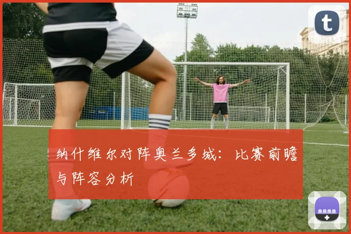 纳什维尔对阵奥兰多城:比赛前瞻与阵容分析