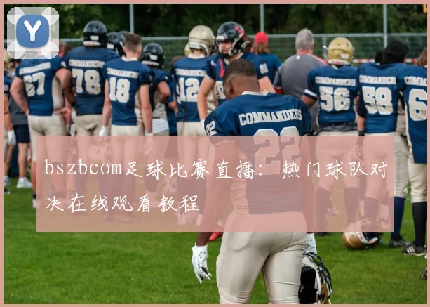 bszbcom足球比赛直播：热门球队对决在线观看教程