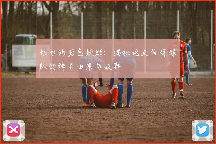 切尔西蓝色妖姬:揭秘这支传奇球队的绰号由来与故事
