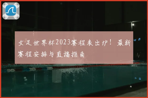 女足世界杯2023赛程表出炉！最新赛程安排与直播指南