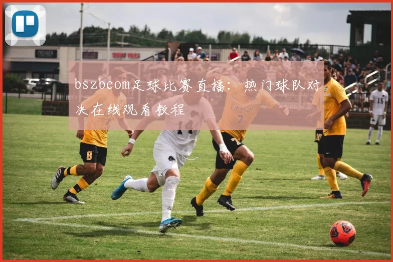 bszbcom足球比赛直播：热门球队对决在线观看教程