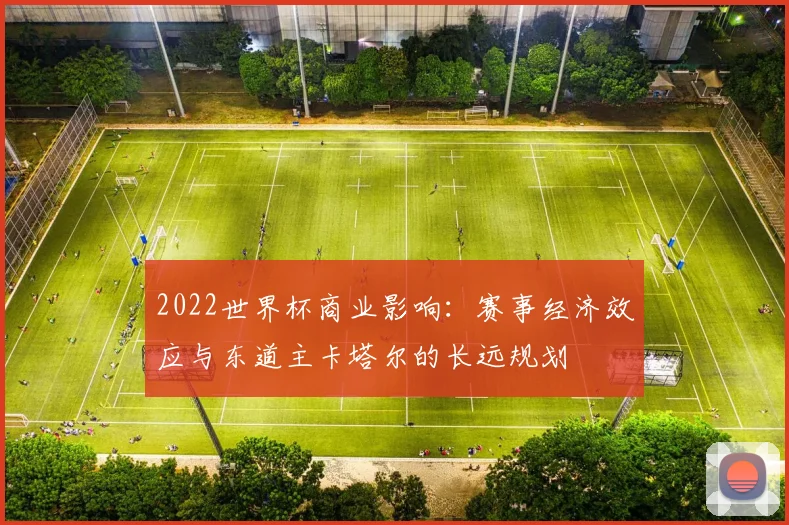 2022世界杯商业影响：赛事经济效应与东道主卡塔尔的长远规划