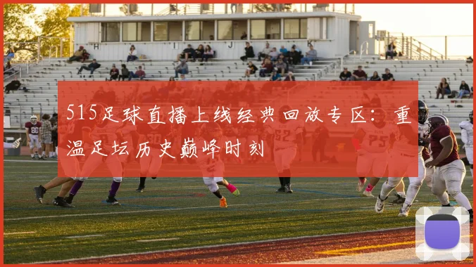 515足球直播上线经典回放专区：重温足坛历史巅峰时刻