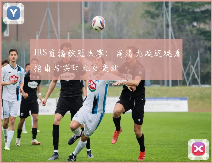 JRS直播欧冠决赛：高清无延迟观看指南与实时比分更新