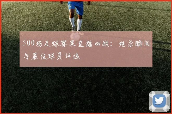 500场足球赛果直播回顾：绝杀瞬间与最佳球员评选