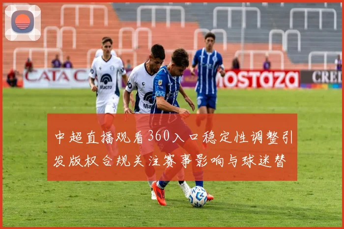 中超直播观看360入口稳定性调整引发版权合规关注赛事影响与球迷替代方案