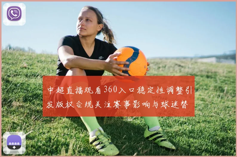 中超直播观看360入口稳定性调整引发版权合规关注赛事影响与球迷替代方案