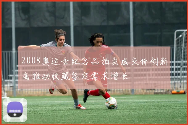 2008奥运会纪念品拍卖成交价创新高推动收藏鉴定需求增长