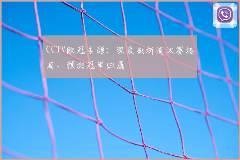 CCTV欧冠专题：深度剖析淘汰赛格局，预测冠军归属
