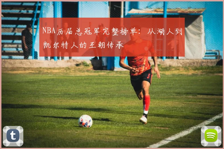 NBA历届总冠军完整榜单：从湖人到凯尔特人的王朝传承