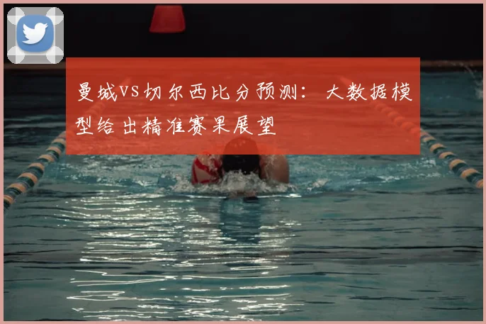 曼城vs切尔西比分预测:大数据模型给出精准赛果展望
