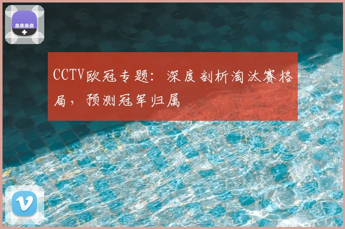 CCTV欧冠专题：深度剖析淘汰赛格局，预测冠军归属