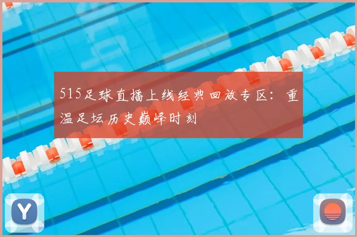 515足球直播上线经典回放专区：重温足坛历史巅峰时刻