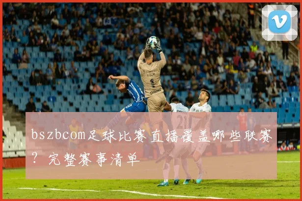 bszbcom足球比赛直播覆盖哪些联赛？完整赛事清单