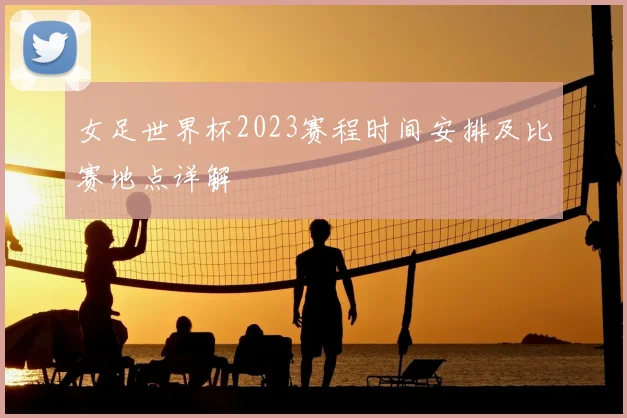女足世界杯2023赛程时间安排及比赛地点详解