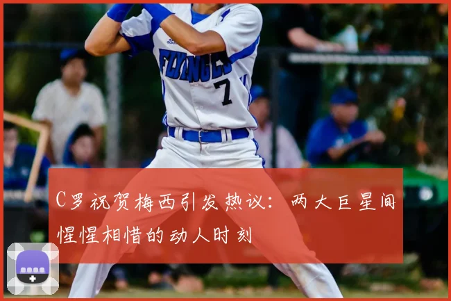 C罗祝贺梅西引发热议：两大巨星间惺惺相惜的动人时刻