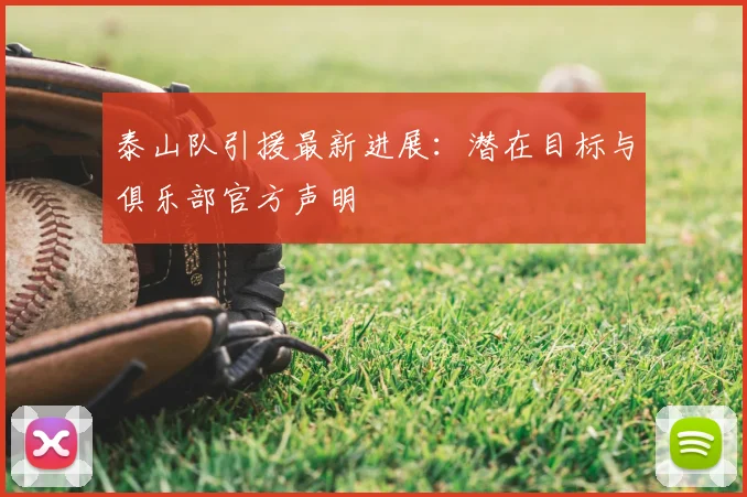 泰山队引援最新进展:潜在目标与俱乐部官方声明
