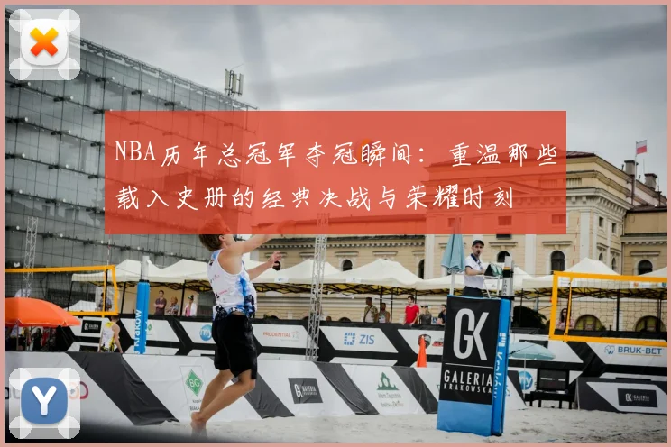 NBA历年总冠军夺冠瞬间：重温那些载入史册的经典决战与荣耀时刻