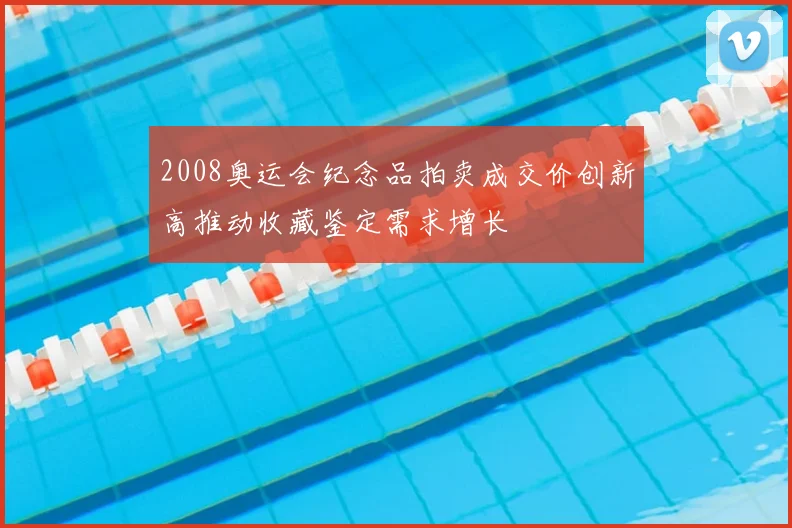 2008奥运会纪念品拍卖成交价创新高推动收藏鉴定需求增长