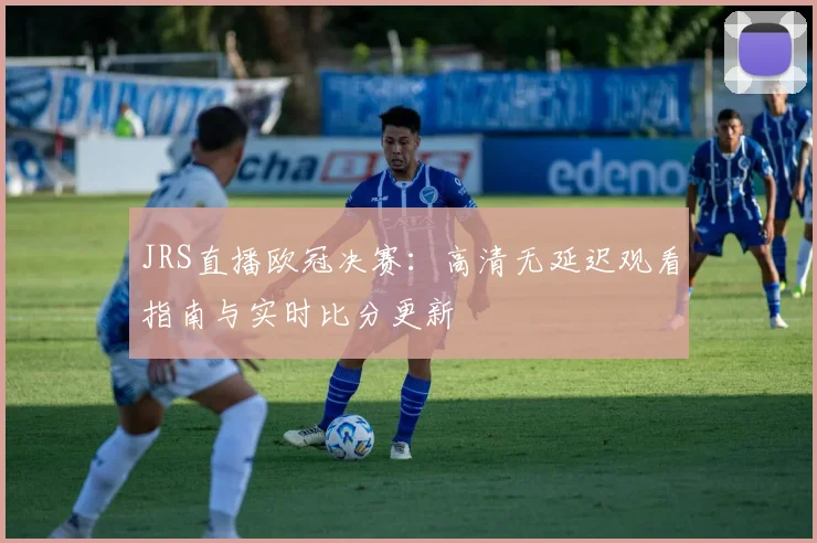 JRS直播欧冠决赛：高清无延迟观看指南与实时比分更新